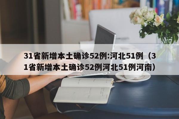 31省新增本土确诊52例:河北51例（31省新增本土确诊52例河北51例河南）