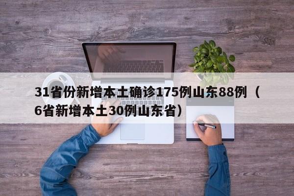 31省份新增本土确诊175例山东88例（6省新增本土30例山东省）