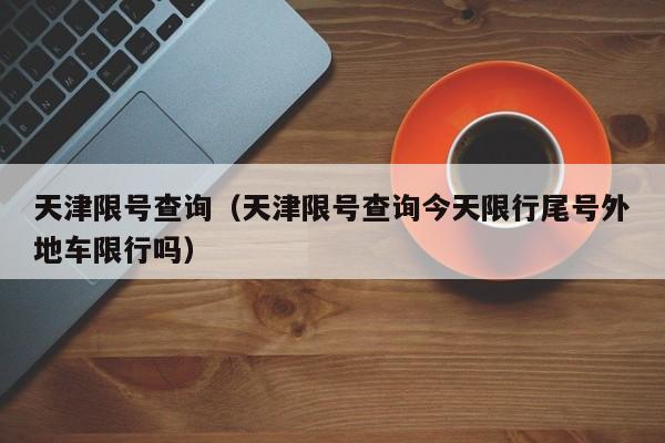 天津限号查询（天津限号查询今天限行尾号外地车限行吗）