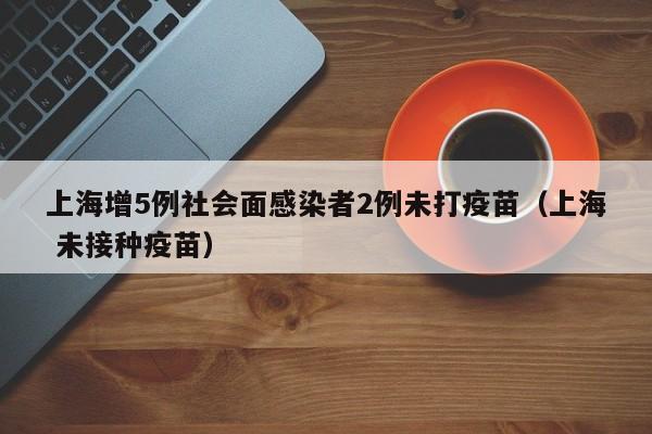 上海增5例社会面感染者2例未打疫苗（上海 未接种疫苗）