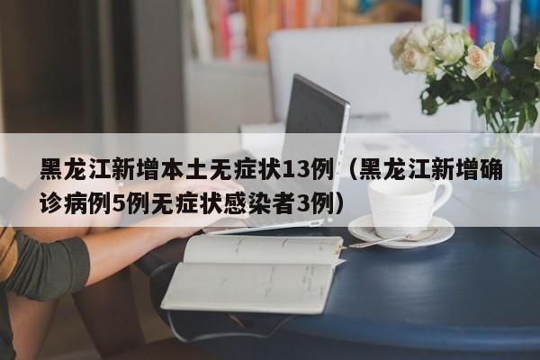 黑龙江新增本土无症状13例（黑龙江新增确诊病例5例无症状感染者3例）