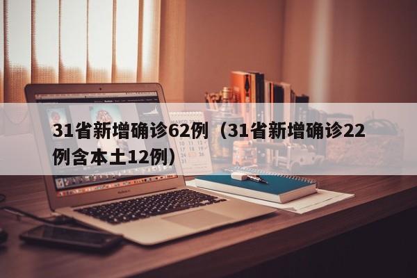 31省新增确诊62例（31省新增确诊22例含本土12例）