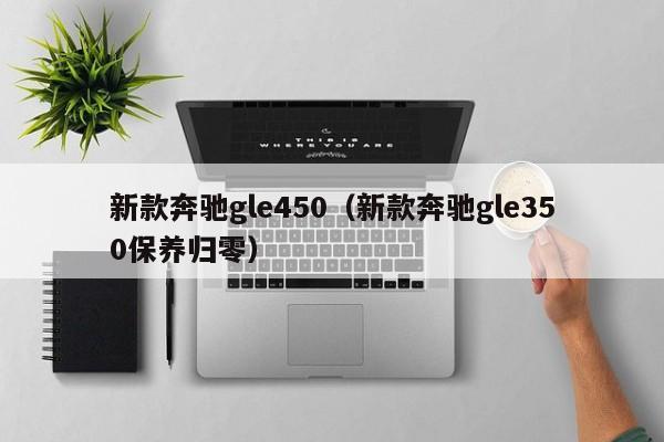 新款奔驰gle450（新款奔驰gle350保养归零）