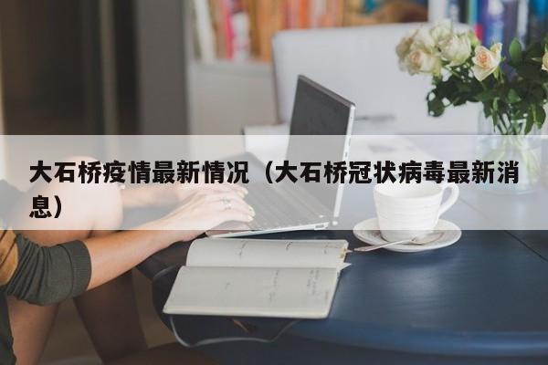 大石桥疫情最新情况（大石桥冠状病毒最新消息）