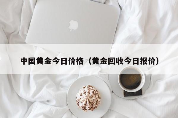 中国黄金今日价格（黄金回收今日报价）