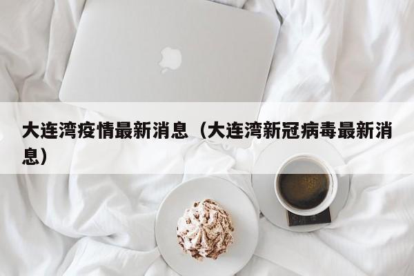 大连湾疫情最新消息（大连湾新冠病毒最新消息）