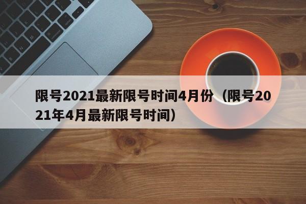 限号2021最新限号时间4月份（限号2021年4月最新限号时间）