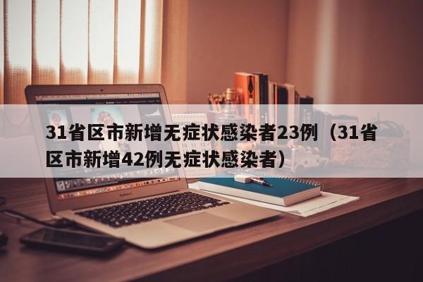 31省区市新增无症状感染者23例（31省区市新增42例无症状感染者）