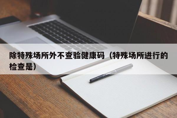 除特殊场所外不查验健康码（特殊场所进行的检查是）