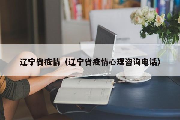 辽宁省疫情（辽宁省疫情心理咨询电话）