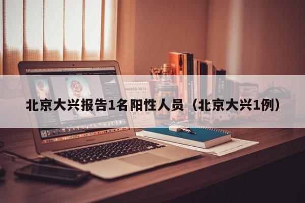 北京大兴报告1名阳性人员（北京大兴1例）