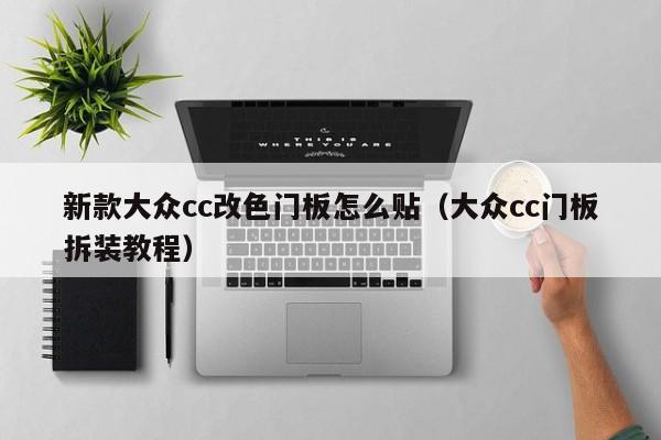 新款大众cc改色门板怎么贴（大众cc门板拆装教程）