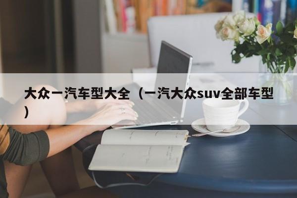 大众一汽车型大全（一汽大众suv全部车型）