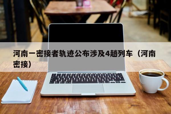 河南一密接者轨迹公布涉及4趟列车（河南 密接）