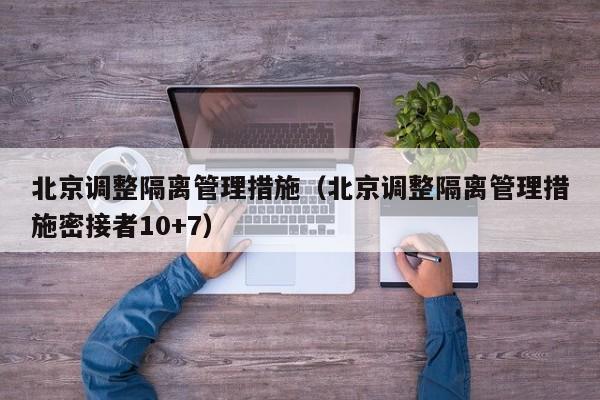 北京调整隔离管理措施（北京调整隔离管理措施密接者10+7）