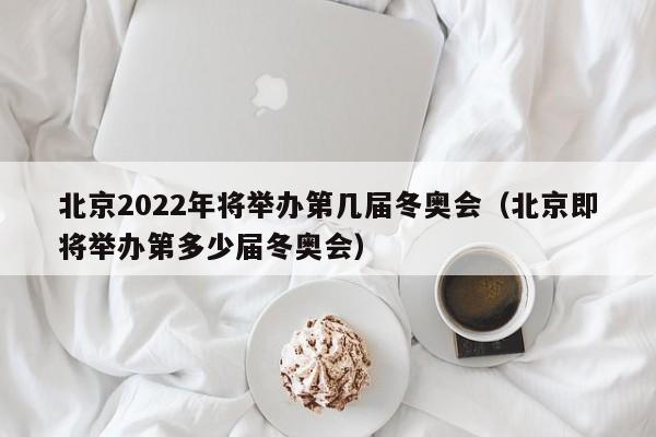 北京2022年将举办第几届冬奥会（北京即将举办第多少届冬奥会）