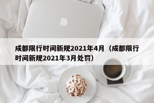 成都限行时间新规2021年4月（成都限行时间新规2021年3月处罚）