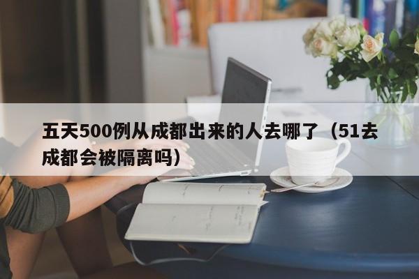 五天500例从成都出来的人去哪了（51去成都会被隔离吗）