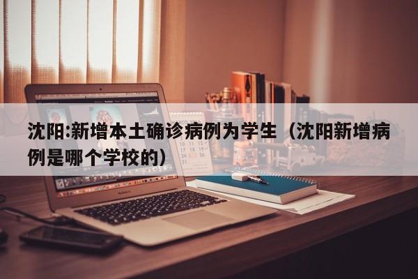 沈阳:新增本土确诊病例为学生（沈阳新增病例是哪个学校的）