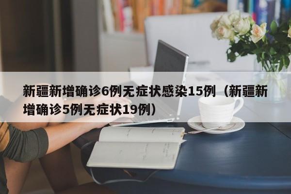 新疆新增确诊6例无症状感染15例（新疆新增确诊5例无症状19例）