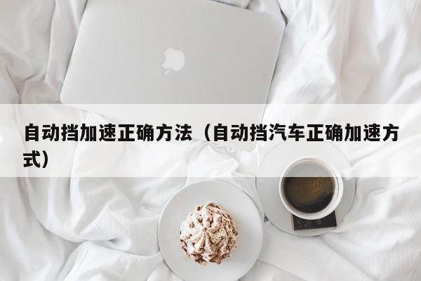 自动挡加速正确方法（自动挡汽车正确加速方式）