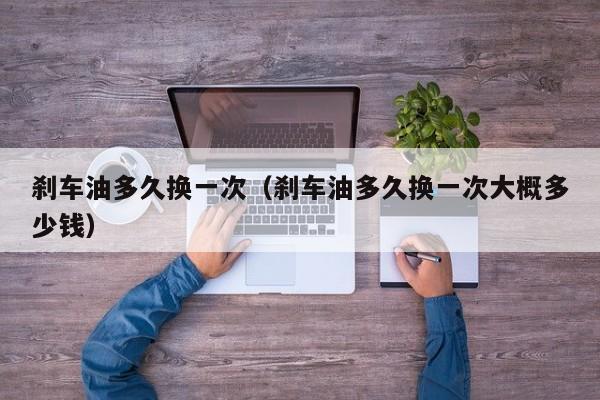 刹车油多久换一次（刹车油多久换一次大概多少钱）