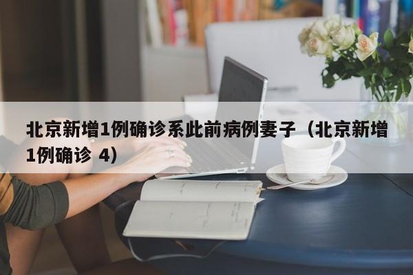 北京新增1例确诊系此前病例妻子（北京新增1例确诊 4）