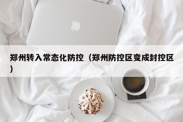 郑州转入常态化防控（郑州防控区变成封控区）