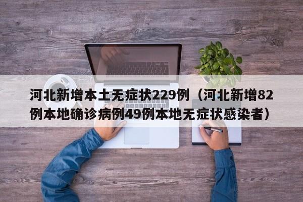 河北新增本土无症状229例（河北新增82例本地确诊病例49例本地无症状感染者）