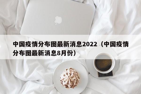 中国疫情分布图最新消息2022（中国疫情分布图最新消息8月份）