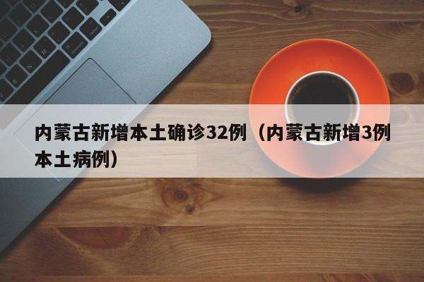内蒙古新增本土确诊32例（内蒙古新增3例本土病例）
