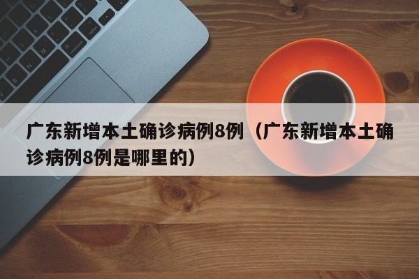 广东新增本土确诊病例8例（广东新增本土确诊病例8例是哪里的）