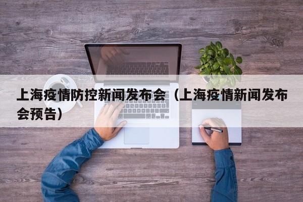上海疫情防控新闻发布会（上海疫情新闻发布会预告）