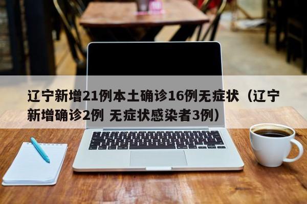 辽宁新增21例本土确诊16例无症状（辽宁新增确诊2例 无症状感染者3例）