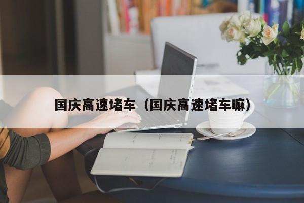 国庆高速堵车（国庆高速堵车嘛）