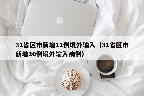 31省区市新增11例境外输入（31省区市新增20例境外输入病例）