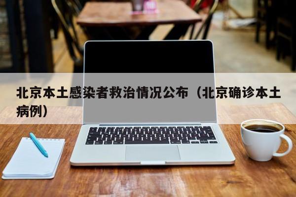 北京本土感染者救治情况公布（北京确诊本土病例）