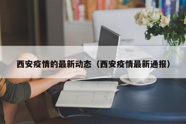 西安疫情的最新动态（西安疫情最新通报）