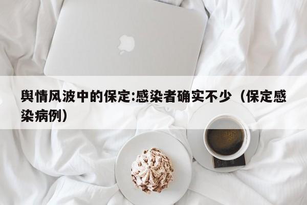 舆情风波中的保定:感染者确实不少（保定感染病例）