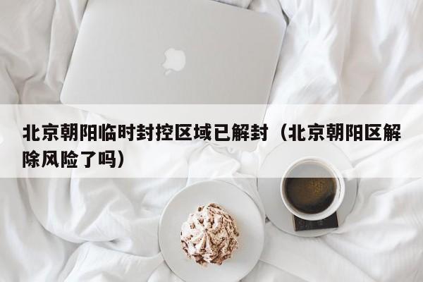 北京朝阳临时封控区域已解封（北京朝阳区解除风险了吗）