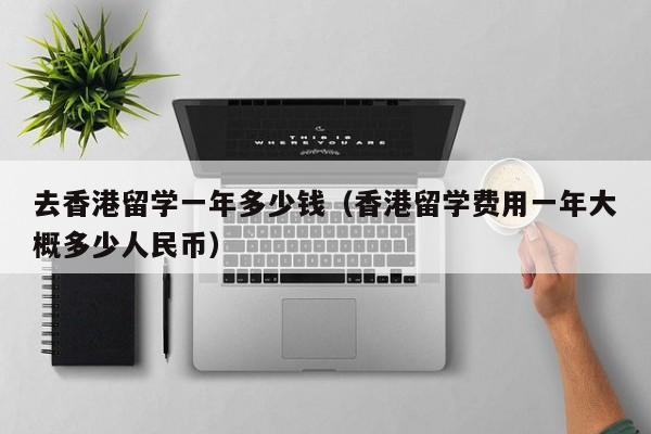 去香港留学一年多少钱（香港留学费用一年大概多少人民币）