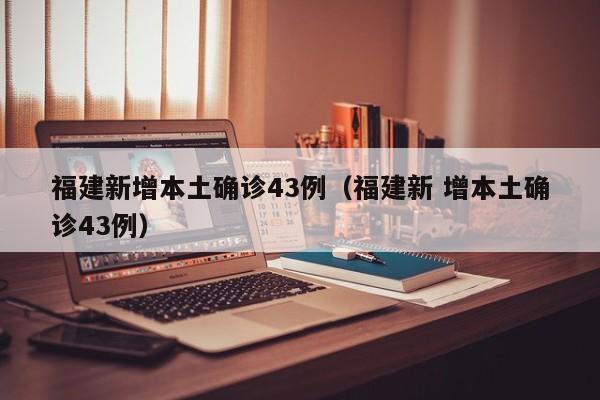 福建新增本土确诊43例（福建新 增本土确诊43例）