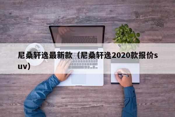 尼桑轩逸最新款（尼桑轩逸2020款报价suv）