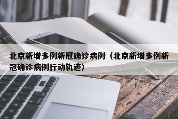 北京新增多例新冠确诊病例（北京新增多例新冠确诊病例行动轨迹）