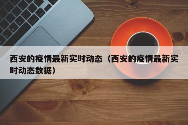 西安的疫情最新实时动态（西安的疫情最新实时动态数据）