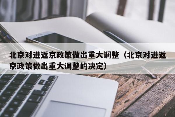 北京对进返京政策做出重大调整（北京对进返京政策做出重大调整的决定）