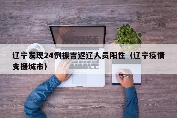 辽宁发现24例援吉返辽人员阳性（辽宁疫情支援城市）