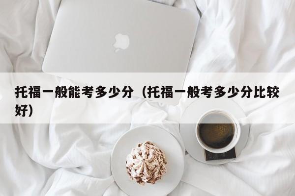 托福一般能考多少分（托福一般考多少分比较好）