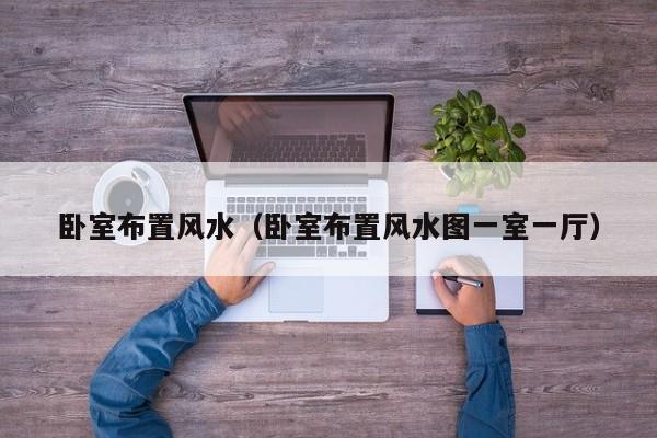 卧室布置风水（卧室布置风水图一室一厅）