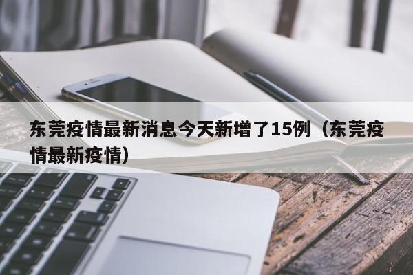 东莞疫情最新消息今天新增了15例（东莞疫情最新疫情）